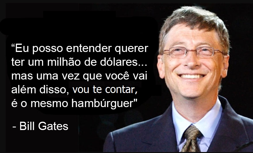 Foto do Bill Gates, fundador da Microsoft e Bilionário. Ao lado está escrito uma frase sua: "Eu posso entender querer ter um milhão de dólares... mas uma vez que você vai além disso, vou te contar, é o mesmo hambúrguer".